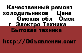 Качественный ремонт холодильников  › Цена ­ 500 - Омская обл., Омск г. Электро-Техника » Бытовая техника   